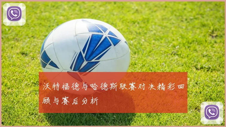 沃特福德与哈德斯联赛对决精彩回顾与赛后分析