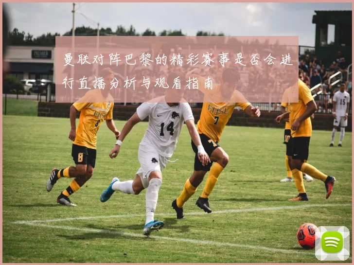 曼联对阵巴黎的精彩赛事是否会进行直播分析与观看指南