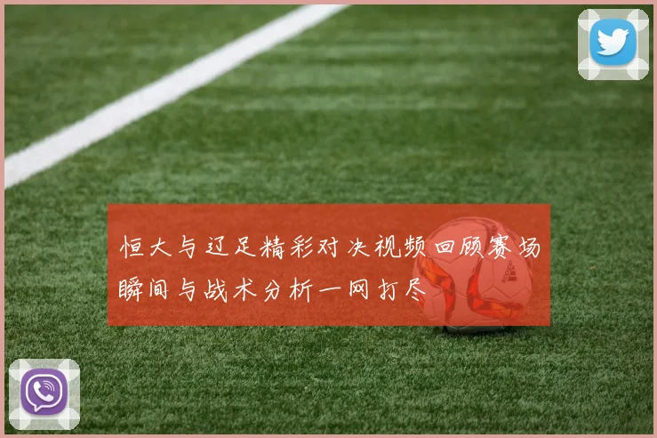 恒大与辽足精彩对决视频回顾赛场瞬间与战术分析一网打尽