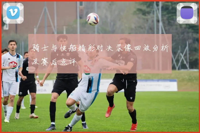 骑士与快船精彩对决录像回放分析及赛后点评