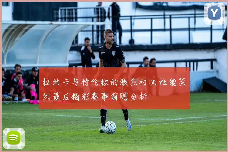 拉纳卡与特伦钦的激烈对决谁能笑到最后精彩赛事前瞻分析