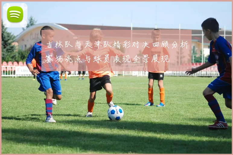 吉林队与天津队精彩对决回顾分析赛场亮点与球员表现全景展现