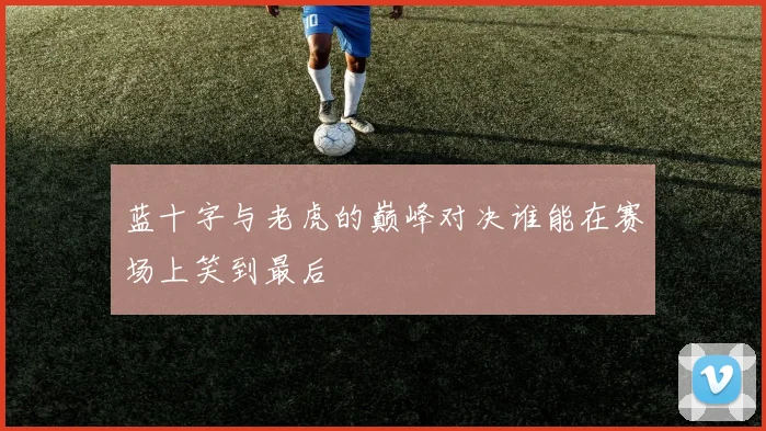 蓝十字与老虎的巅峰对决谁能在赛场上笑到最后
