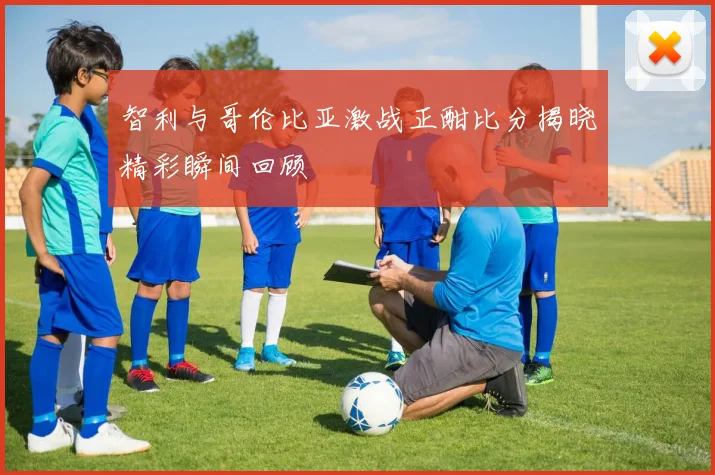 智利与哥伦比亚激战正酣比分揭晓精彩瞬间回顾