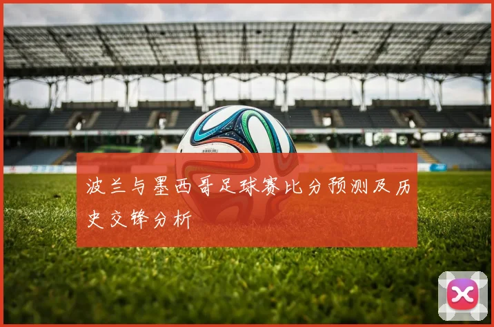 波兰与墨西哥足球赛比分预测及历史交锋分析
