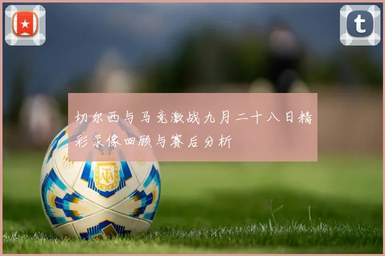 切尔西与马竞激战九月二十八日精彩录像回顾与赛后分析